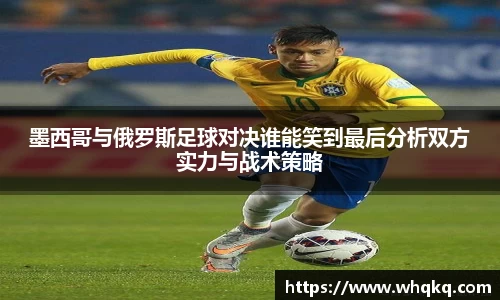 墨西哥与俄罗斯足球对决谁能笑到最后分析双方实力与战术策略