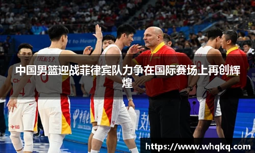 中国男篮迎战菲律宾队力争在国际赛场上再创辉煌